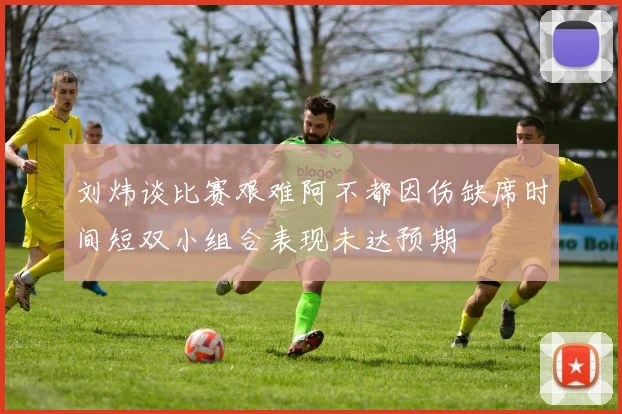 刘炜谈比赛艰难阿不都因伤缺席时间短双小组合表现未达预期
