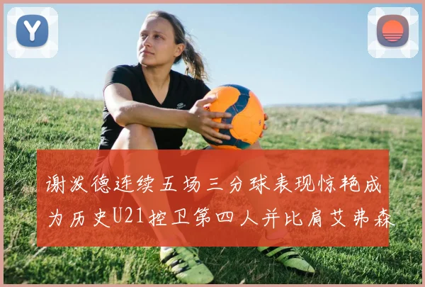 谢泼德连续五场三分球表现惊艳成为历史U21控卫第四人并比肩艾弗森等传奇