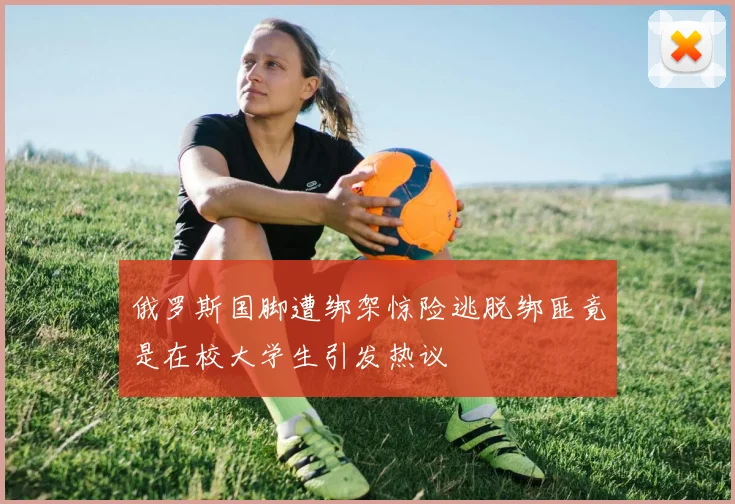 俄罗斯国脚遭绑架惊险逃脱绑匪竟是在校大学生引发热议