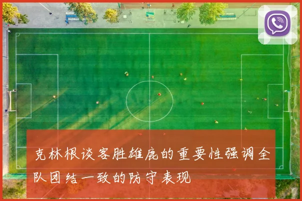 克林根谈客胜雄鹿的重要性强调全队团结一致的防守表现