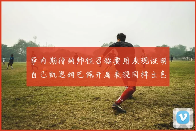 萨内期待纳帅征召称要用表现证明自己凯恩姆巴佩开局表现同样出色