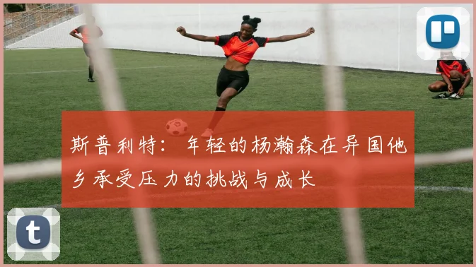 斯普利特：年轻的杨瀚森在异国他乡承受压力的挑战与成长
