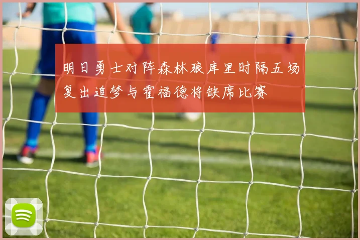 明日勇士对阵森林狼库里时隔五场复出追梦与霍福德将缺席比赛