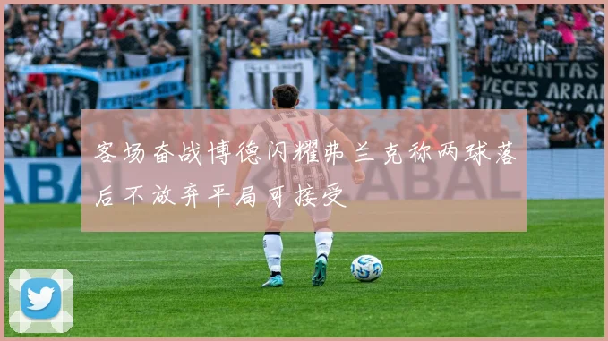 客场奋战博德闪耀弗兰克称两球落后不放弃平局可接受