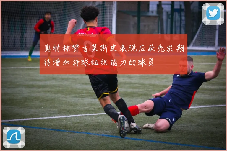 奥特称赞吉莱斯皮表现应获先发期待增加持球组织能力的球员