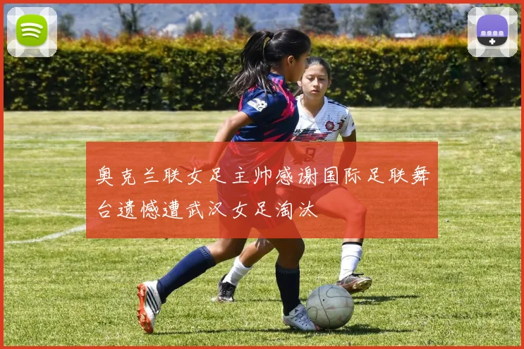 奥克兰联女足主帅感谢国际足联舞台遗憾遭武汉女足淘汰