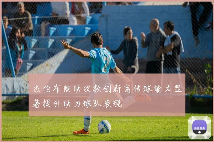 杰伦布朗助攻数创新高传球能力显著提升助力球队表现