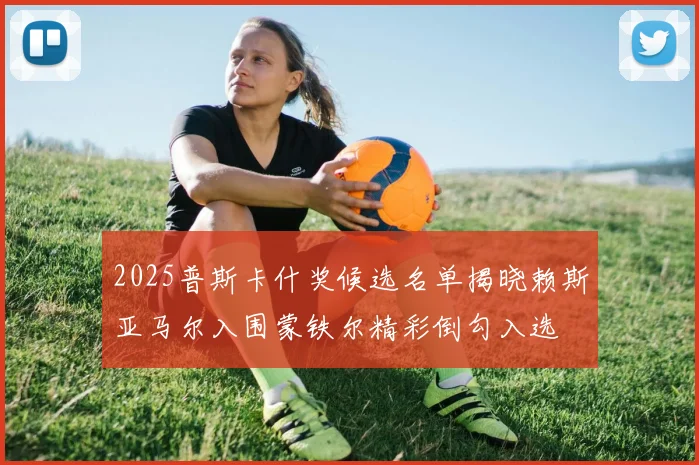 2025普斯卡什奖候选名单揭晓赖斯亚马尔入围蒙铁尔精彩倒勾入选
