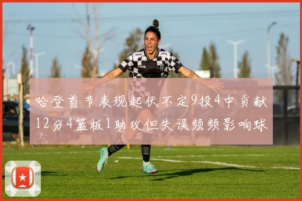 哈登首节表现起伏不定9投4中贡献12分4篮板1助攻但失误频频影响球队节奏