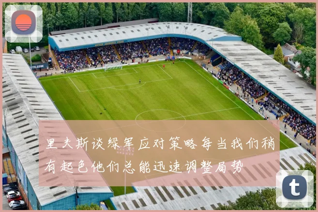 里夫斯谈绿军应对策略每当我们稍有起色他们总能迅速调整局势