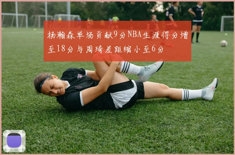 杨瀚森单场贡献9分NBA生涯得分增至18分与周琦差距缩小至6分