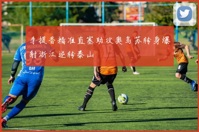 李提香精准直塞助攻奥乌苏转身爆射浙江逆转泰山