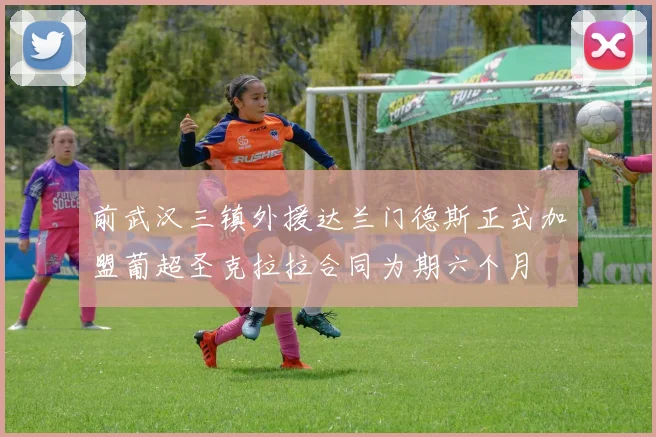 前武汉三镇外援达兰门德斯正式加盟葡超圣克拉拉合同为期六个月