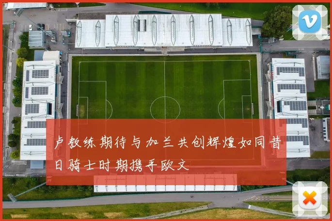 卢教练期待与加兰共创辉煌如同昔日骑士时期携手欧文