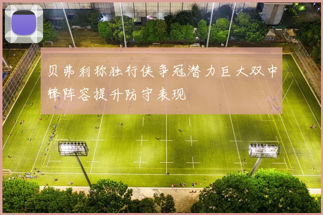 贝弗利称独行侠争冠潜力巨大双中锋阵容提升防守表现