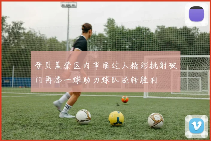 登贝莱禁区内华丽过人精彩挑射破门再添一球助力球队逆转胜利