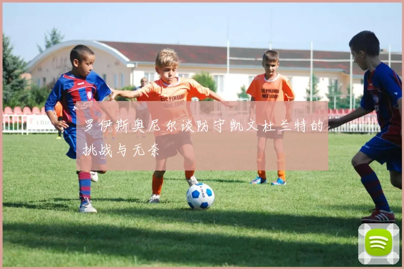 罗伊斯奥尼尔谈防守凯文杜兰特的挑战与无奈