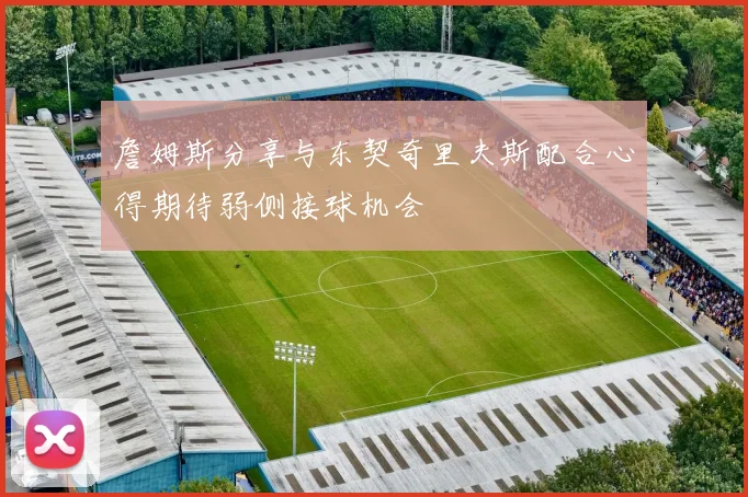 詹姆斯分享与东契奇里夫斯配合心得期待弱侧接球机会