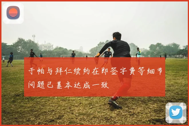 于帕与拜仁续约在即签字费等细节问题已基本达成一致