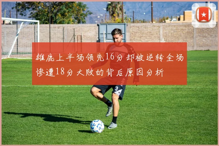 雄鹿上半场领先16分却被逆转全场惨遭18分大败的背后原因分析
