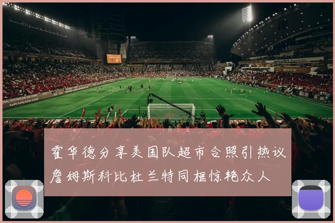 霍华德分享美国队超市合照引热议詹姆斯科比杜兰特同框惊艳众人