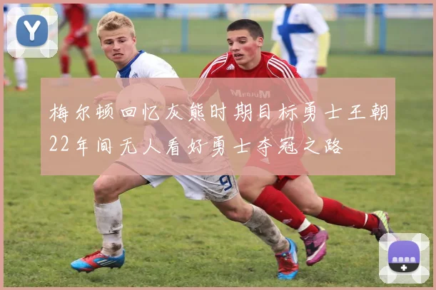 梅尔顿回忆灰熊时期目标勇士王朝22年间无人看好勇士夺冠之路