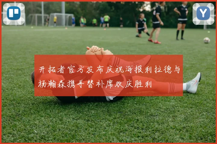 开拓者官方发布庆祝海报利拉德与杨瀚森携手替补席欢庆胜利