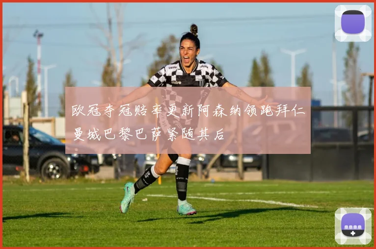 欧冠夺冠赔率更新阿森纳领跑拜仁曼城巴黎巴萨紧随其后