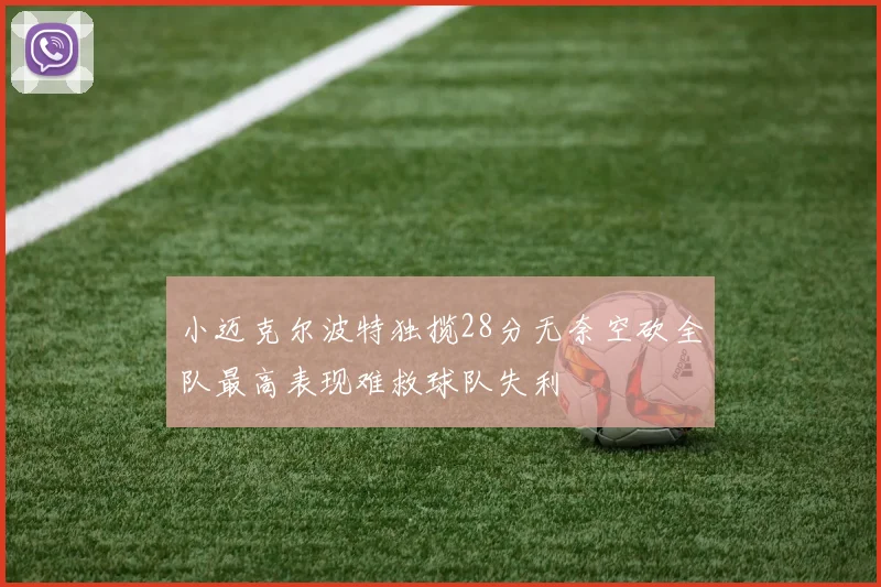 小迈克尔波特独揽28分无奈空砍全队最高表现难救球队失利
