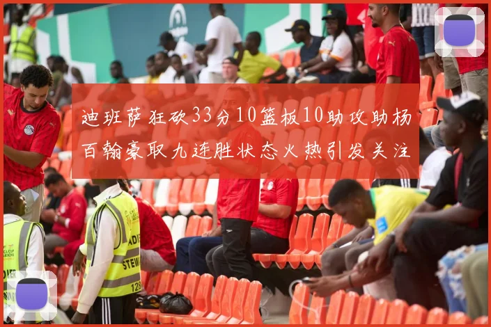 迪班萨狂砍33分10篮板10助攻助杨百翰豪取九连胜状态火热引发关注