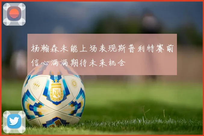 杨瀚森未能上场表现斯普利特赛前信心满满期待未来机会