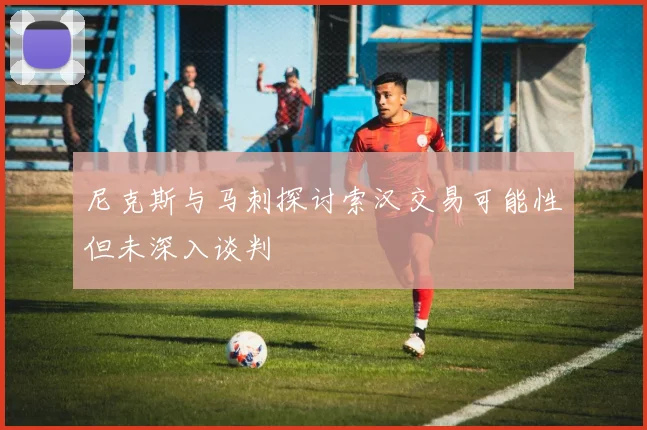 尼克斯与马刺探讨索汉交易可能性但未深入谈判
