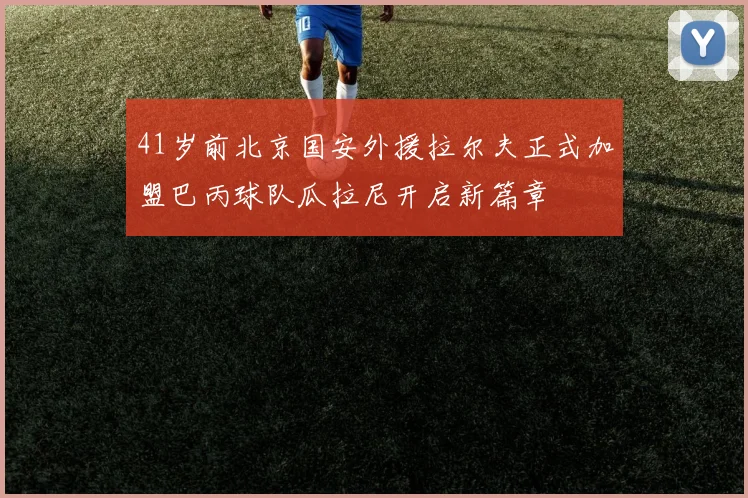 41岁前北京国安外援拉尔夫正式加盟巴丙球队瓜拉尼开启新篇章