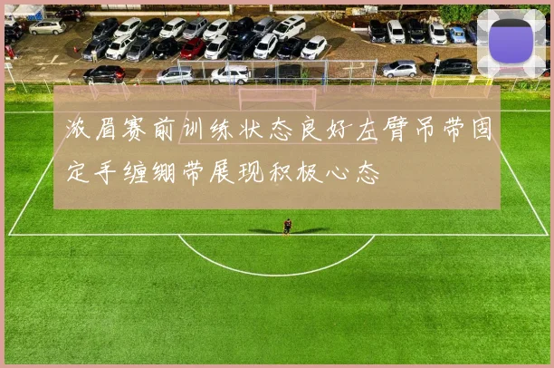 浓眉赛前训练状态良好左臂吊带固定手缠绷带展现积极心态