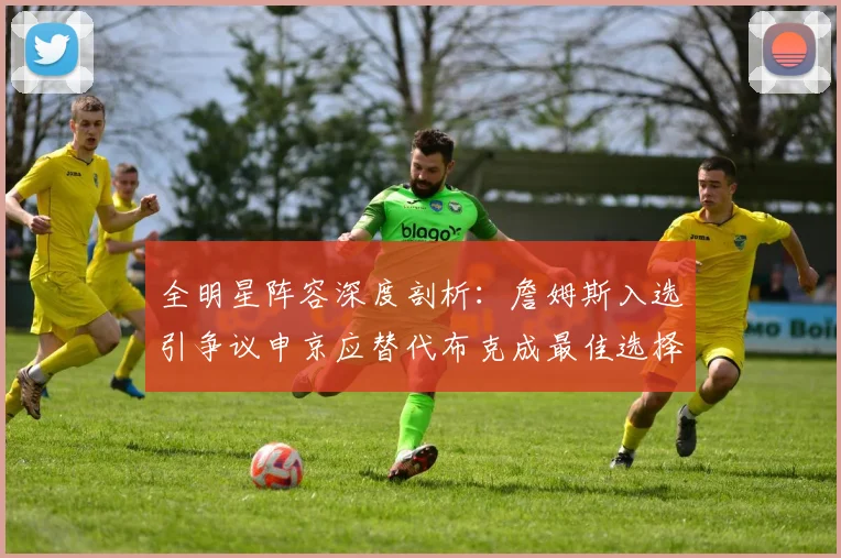 全明星阵容深度剖析：詹姆斯入选引争议申京应替代布克成最佳选择