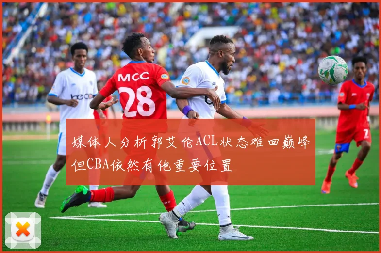 媒体人分析郭艾伦ACL状态难回巅峰但CBA依然有他重要位置