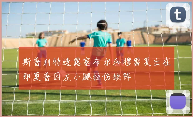 斯普利特透露塞布尔和穆雷复出在即夏普因左小腿拉伤缺阵