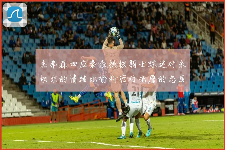 杰弗森回应泰森挑拨骑士球迷对米切尔的情绪比喻科密对老詹的态度