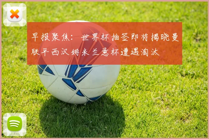早报聚焦：世界杯抽签即将揭晓曼联平西汉姆米兰意杯遭遇淘汰