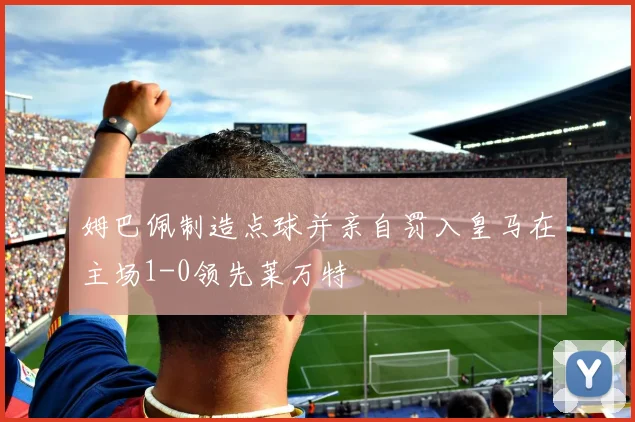 姆巴佩制造点球并亲自罚入皇马在主场1-0领先莱万特