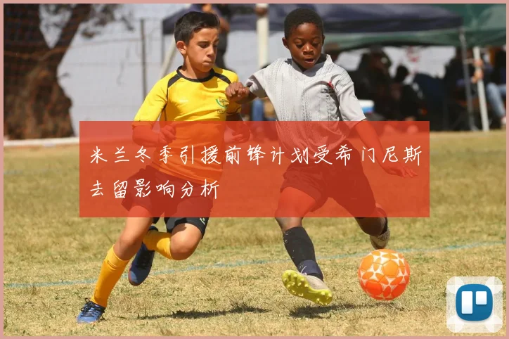 米兰冬季引援前锋计划受希门尼斯去留影响分析