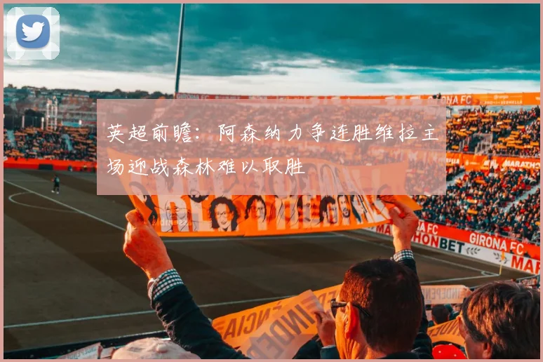 英超前瞻：阿森纳力争连胜维拉主场迎战森林难以取胜