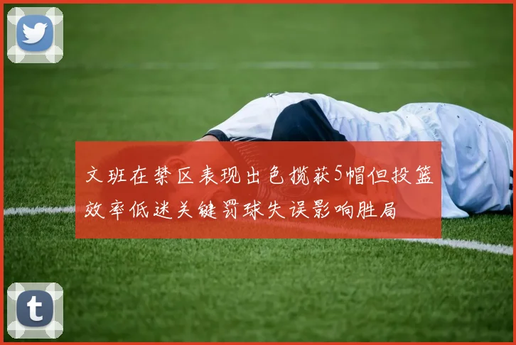 文班在禁区表现出色揽获5帽但投篮效率低迷关键罚球失误影响胜局
