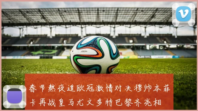 春节熬夜追欧冠激情对决穆帅本菲卡再战皇马尤文多特巴黎齐亮相