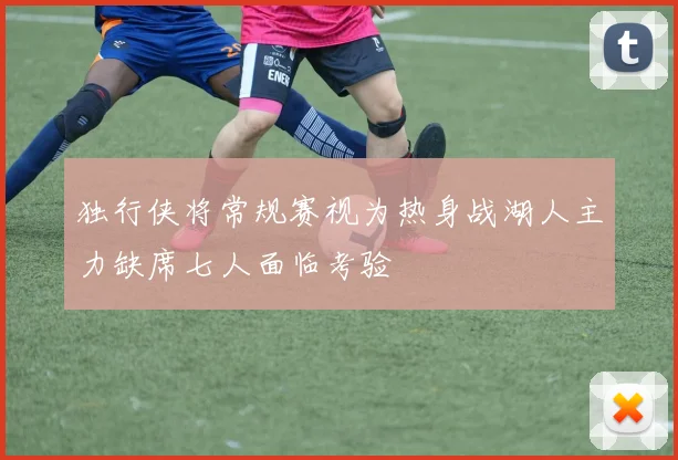 独行侠将常规赛视为热身战湖人主力缺席七人面临考验